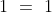 1\ =\ 1
